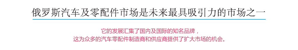 俄羅斯汽車(chē)及零配件(jiàn)市(shì)場(chǎng)是(shì)未來(lái)最具吸引力的(de)市(shì)場(chǎng)之一(yī)，它的(de)發展彙集了(le)國(guó)內(nèi)及國(guó)際的(de)知(zhī)名品牌，這(zhè)為(wèi)衆多(duō)的(de)汽車(chē)配件(jiàn)制(zhì)造商和(hé)供應商提供了(le)擴大(dà)市(shì)場(chǎng)的(de)機(jī)會(huì)。
