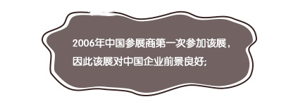 2006年(nián)中國(guó)參展商第一(yī)次參加該展，因此該展對(duì)中國(guó)企業(yè)前景良好(hǎo);