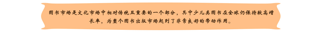 圖書(shū)市(shì)場(chǎng)是(shì)文(wén)化(huà)市(shì)場(chǎng)中相(xiàng)對(duì)傳統且重要(yào)的(de)一(yī)個(gè)部分(fēn)，其中少(shǎo)兒(ér)類圖書(shū)在全球仍保持較高(gāo)增長(cháng)率，為(wèi)整個(gè)圖書(shū)出版市(shì)場(chǎng)起到(dào)了(le)非常良好(hǎo)的(de)帶動作(zuò)用(yòng)。