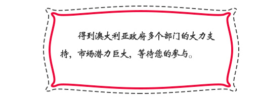 得(de)到(dào)澳大(dà)利亞政府多(duō)個(gè)部門(mén)的(de)大(dà)力支持，市(shì)場(chǎng)潛力巨大(dà)，等待您的(de)參與。