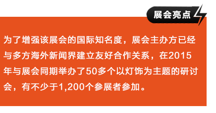 為(wèi)了(le)增強該展會(huì)的(de)國(guó)際知(zhī)名度，展會(huì)主辦方已經與多(duō)方海(hǎi)外(wài)新聞界建立友(yǒu)好(hǎo)合作(zuò)關系，在2015年(nián)與展會(huì)同期舉辦了(le)50多(duō)個(gè)以燈飾為(wèi)主題的(de)研討(tǎo)會(huì)，有(yǒu)不(bù)少(shǎo)于1,200個(gè)參展者參加。