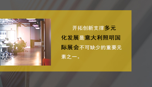 開(kāi)拓創新支撐多(duō)元化(huà)發展是(shì)意大(dà)利照(zhào)明(míng)國(guó)際展會(huì)不(bù)可(kě)缺少(shǎo)的(de)重要(yào)元素之一(yī)。