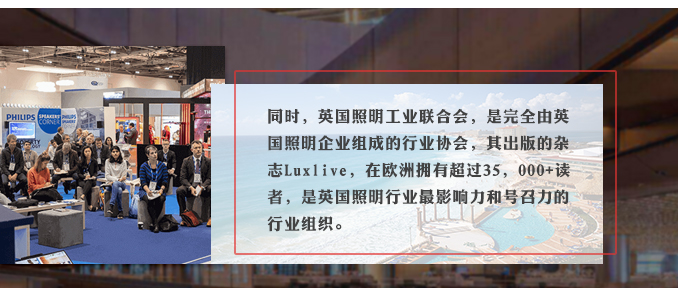 同時(shí)，英國(guó)照(zhào)明(míng)工(gōng)業(yè)聯合會(huì)，是(shì)完全由英國(guó)照(zhào)明(míng)企業(yè)組成的(de)行(xíng)業(yè)協會(huì)，其出版的(de)雜(zá)志(zhì)Luxlive，在歐洲擁有(yǒu)超過35，000+讀(dú)者，是(shì)英國(guó)照(zhào)明(míng)行(xíng)業(yè)最影(yǐng)響力和(hé)号召力的(de)行(xíng)業(yè)組織。